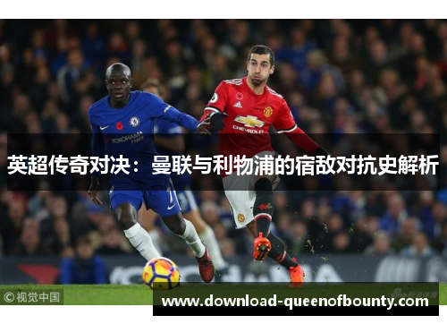 英超传奇对决：曼联与利物浦的宿敌对抗史解析