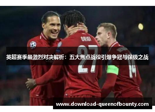 英超赛季最激烈对决解析：五大焦点战役引爆争冠与保级之战