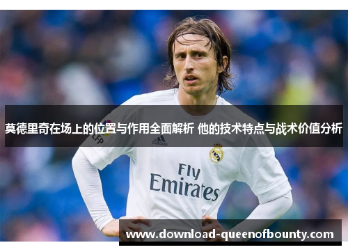 莫德里奇在场上的位置与作用全面解析 他的技术特点与战术价值分析