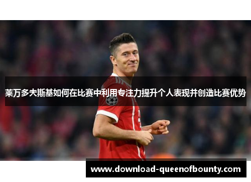 莱万多夫斯基如何在比赛中利用专注力提升个人表现并创造比赛优势