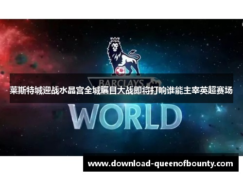 莱斯特城迎战水晶宫全城瞩目大战即将打响谁能主宰英超赛场