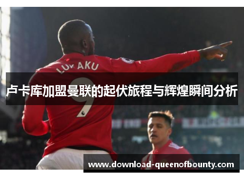 卢卡库加盟曼联的起伏旅程与辉煌瞬间分析