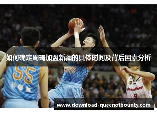 如何确定周琦加盟新疆的具体时间及背后因素分析