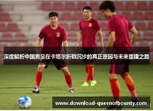 深度解析中国男足在卡塔尔折戟沉沙的真正原因与未来重建之路