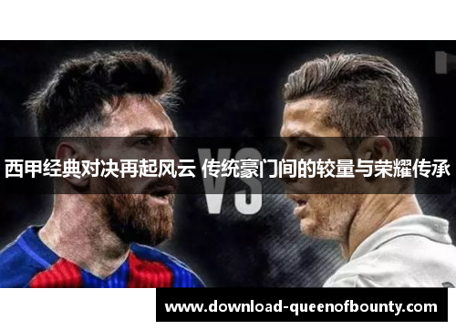 西甲经典对决再起风云 传统豪门间的较量与荣耀传承