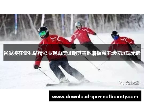 谷爱凌在崇礼站精彩表现再度证明其雪地滑板霸主地位展现无遗