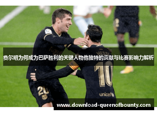 费尔明为何成为巴萨胜利的关键人物他独特的贡献与比赛影响力解析