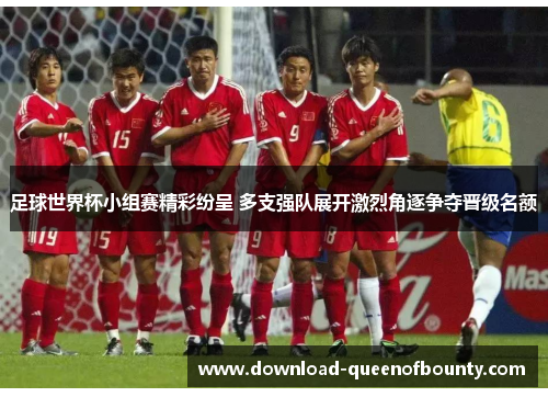 足球世界杯小组赛精彩纷呈 多支强队展开激烈角逐争夺晋级名额