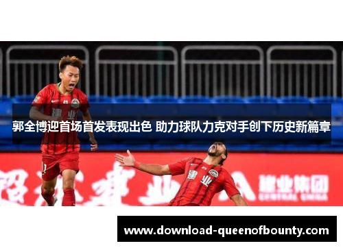 郭全博迎首场首发表现出色 助力球队力克对手创下历史新篇章