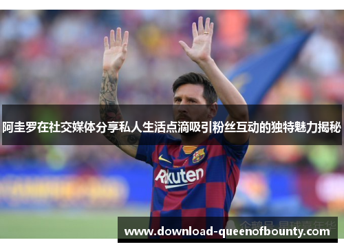 阿圭罗在社交媒体分享私人生活点滴吸引粉丝互动的独特魅力揭秘