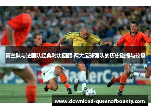 荷兰队与法国队经典对决回顾 两大足球强队的历史碰撞与较量