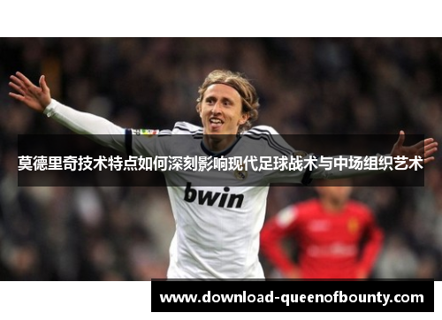 莫德里奇技术特点如何深刻影响现代足球战术与中场组织艺术