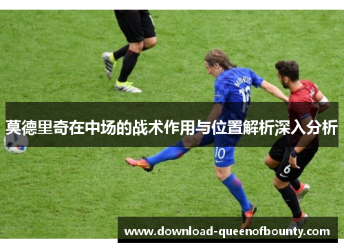 莫德里奇在中场的战术作用与位置解析深入分析