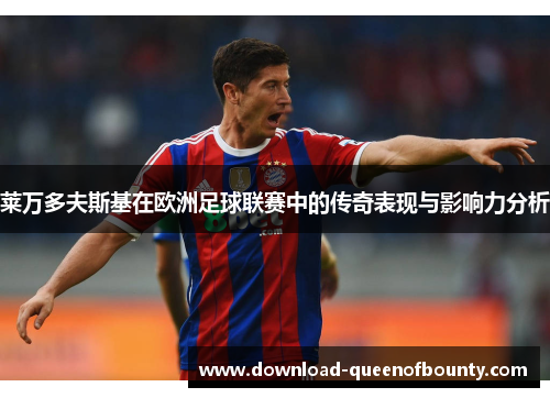 莱万多夫斯基在欧洲足球联赛中的传奇表现与影响力分析