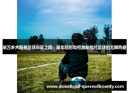 莱万多夫斯基足球启蒙之路：童年经历如何激发他对足球的无限热爱