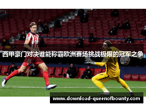 西甲豪门对决谁能称霸欧洲赛场挑战极限的冠军之争 西甲豪门对决谁能称霸欧洲赛场挑战极限的冠军之争