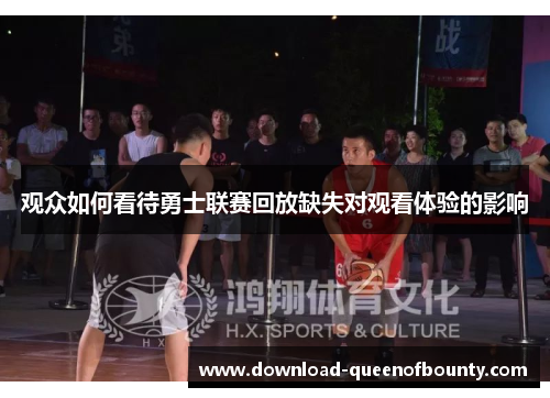 观众如何看待勇士联赛回放缺失对观看体验的影响 观众如何看待勇士联赛回放缺失对观看体验的影响