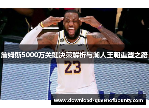 詹姆斯5000万关键决策解析与湖人王朝重塑之路 詹姆斯5000万关键决策解析与湖人王朝重塑之路
