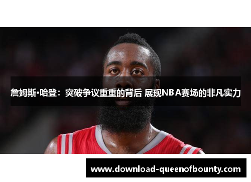 詹姆斯·哈登:突破争议重重的背后 展现NBA赛场的非凡实力 詹姆斯·哈登:突破争议重重的背后 展现NBA赛场的非凡实力