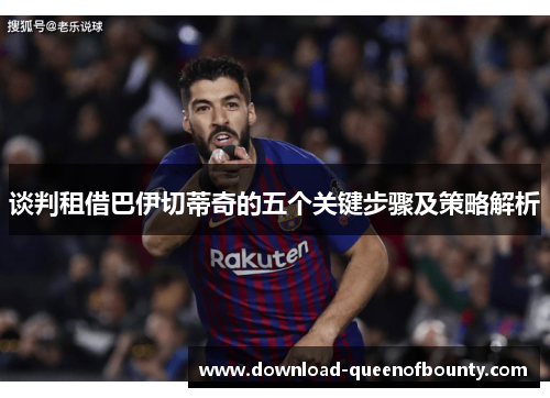 谈判租借巴伊切蒂奇的五个关键步骤及策略解析