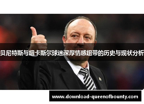 贝尼特斯与纽卡斯尔球迷深厚情感纽带的历史与现状分析 贝尼特斯与纽卡斯尔球迷深厚情感纽带的历史与现状分析