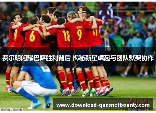 费尔明闪耀巴萨胜利背后 揭秘新星崛起与团队默契协作