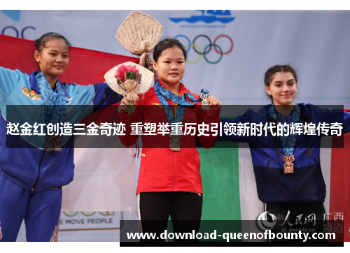 赵金红创造三金奇迹 重塑举重历史引领新时代的辉煌传奇
