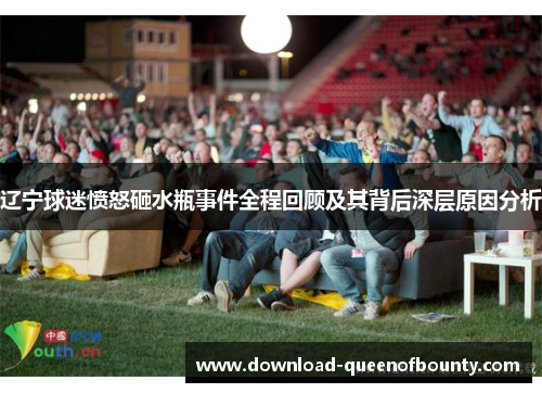 辽宁球迷愤怒砸水瓶事件全程回顾及其背后深层原因分析 辽宁球迷愤怒砸水瓶事件全程回顾及其背后深层原因分析