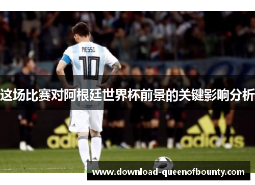 这场比赛对阿根廷世界杯前景的关键影响分析