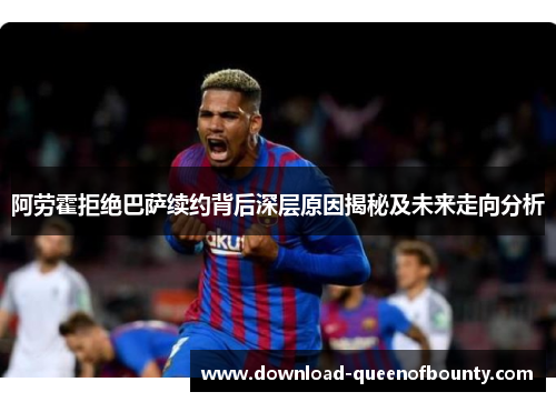 阿劳霍拒绝巴萨续约背后深层原因揭秘及未来走向分析 阿劳霍拒绝巴萨续约背后深层原因揭秘及未来走向分析