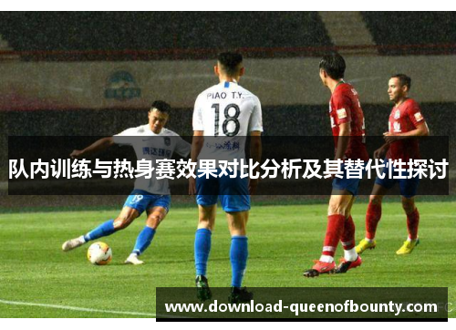 队内训练与热身赛效果对比分析及其替代性探讨 队内训练与热身赛效果对比分析及其替代性探讨