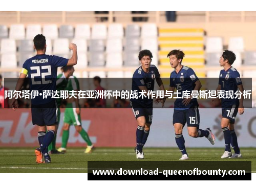 阿尔塔伊·萨达耶夫在亚洲杯中的战术作用与土库曼斯坦表现分析 阿尔塔伊·萨达耶夫在亚洲杯中的战术作用与土库曼斯坦表现分析
