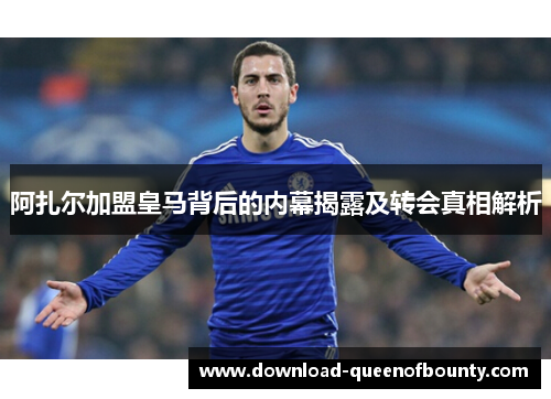 阿扎尔加盟皇马背后的内幕揭露及转会真相解析 阿扎尔加盟皇马背后的内幕揭露及转会真相解析