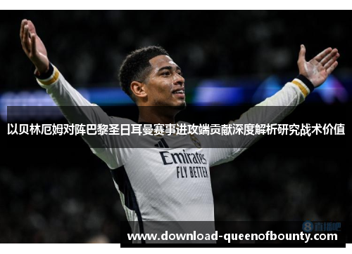 以贝林厄姆对阵巴黎圣日耳曼赛事进攻端贡献深度解析研究战术价值