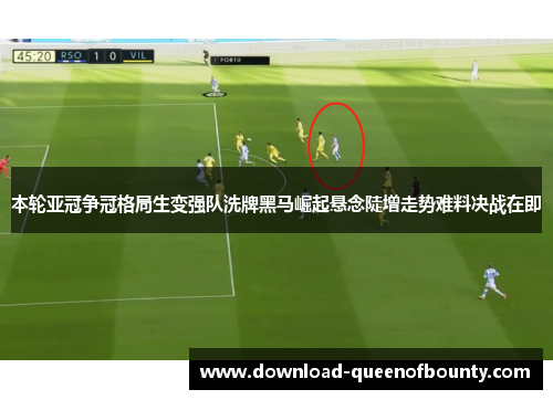本轮亚冠争冠格局生变强队洗牌黑马崛起悬念陡增走势难料决战在即