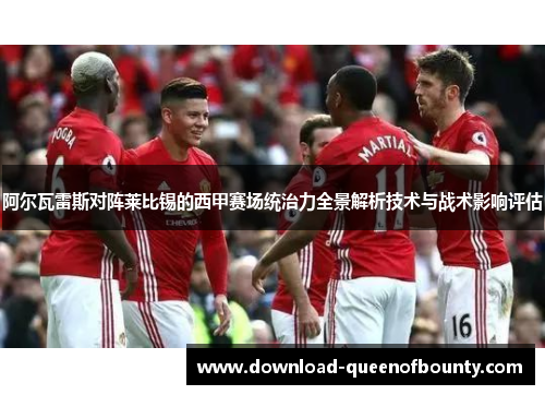 阿尔瓦雷斯对阵莱比锡的西甲赛场统治力全景解析技术与战术影响评估