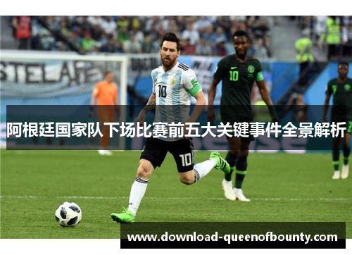 阿根廷国家队下场比赛前五大关键事件全景解析