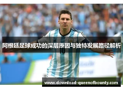 阿根廷足球成功的深层原因与独特发展路径解析