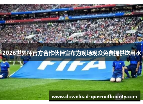 2026世界杯官方合作伙伴宣布为现场观众免费提供饮用水