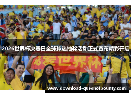2026世界杯决赛日全球球迷抽奖活动正式宣布精彩开启