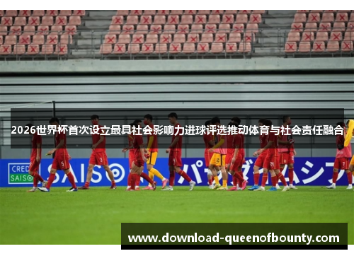 2026世界杯首次设立最具社会影响力进球评选推动体育与社会责任融合