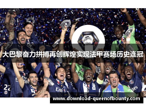 大巴黎奋力拼搏再创辉煌实现法甲赛场历史连冠