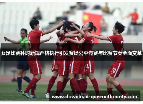 女足比赛补时新规严格执行引发赛场公平竞赛与比赛节奏全面变革