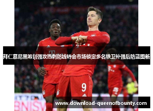 拜仁慕尼黑筹划强攻热刺防线转会市场锁定多名铁卫补强后防蓝图新