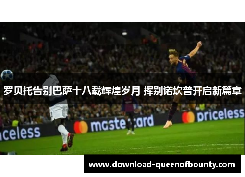 罗贝托告别巴萨十八载辉煌岁月 挥别诺坎普开启新篇章