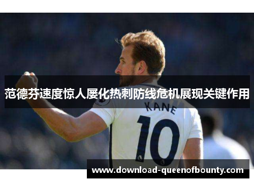 范德芬速度惊人屡化热刺防线危机展现关键作用
