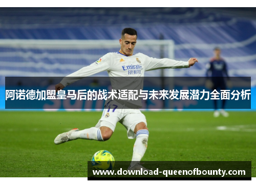 阿诺德加盟皇马后的战术适配与未来发展潜力全面分析