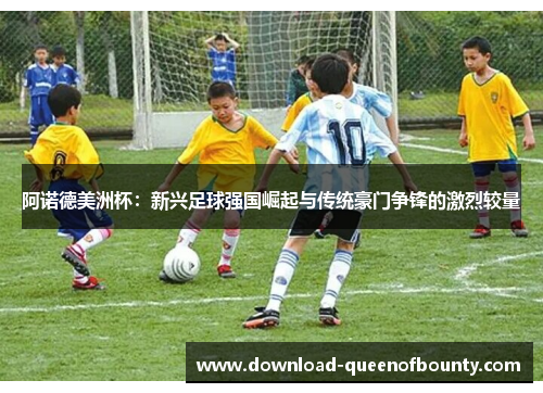 阿诺德美洲杯：新兴足球强国崛起与传统豪门争锋的激烈较量