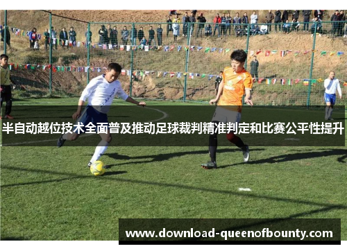 半自动越位技术全面普及推动足球裁判精准判定和比赛公平性提升
