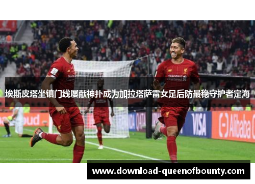 埃斯皮塔坐镇门线屡献神扑成为加拉塔萨雷女足后防最稳守护者定海 埃斯皮塔坐镇门线屡献神扑成为加拉塔萨雷女足后防最稳守护者定海